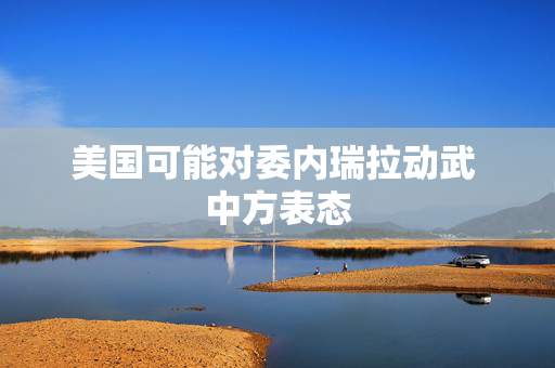美国可能对委内瑞拉动武 中方表态