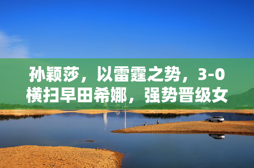 孙颖莎，以雷霆之势，3-0横扫早田希娜，强势晋级女单8强