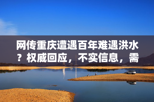 网传重庆遭遇百年难遇洪水？权威回应，不实信息，需谨慎甄别