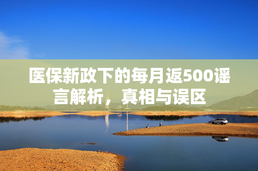 医保新政下的每月返500谣言解析，真相与误区