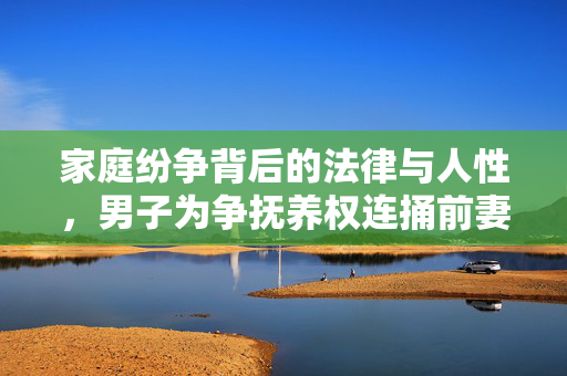 家庭纷争背后的法律与人性，男子为争抚养权连捅前妻闺蜜三刀的悲剧