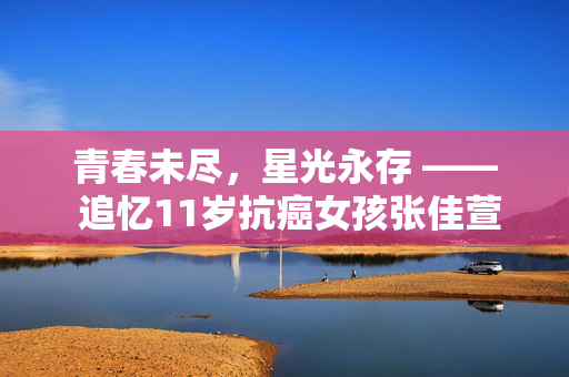 青春未尽，星光永存 —— 追忆11岁抗癌女孩张佳萱