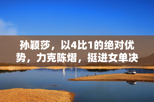 孙颖莎，以4比1的绝对优势，力克陈熠，挺进女单决赛的荣耀之旅