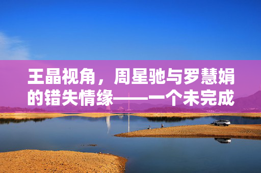 王晶视角，周星驰与罗慧娟的错失情缘——一个未完成的喜剧篇章
