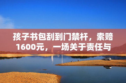 孩子书包刮到门禁杆，索赔1600元，一场关于责任与教育的深刻反思