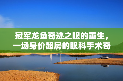 冠军龙鱼奇迹之眼的重生，一场身价超房的眼科手术奇迹