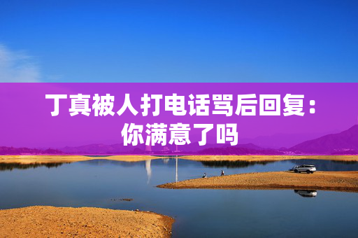 丁真被人打电话骂后回复：你满意了吗