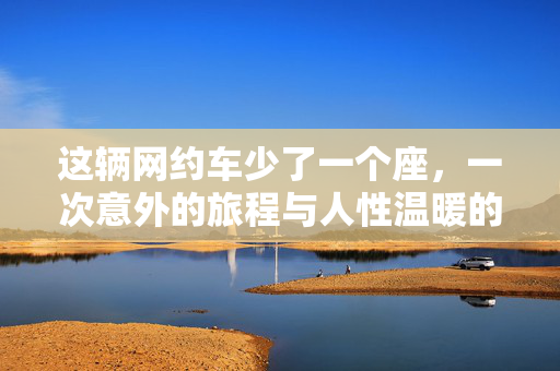 这辆网约车少了一个座，一次意外的旅程与人性温暖的启示