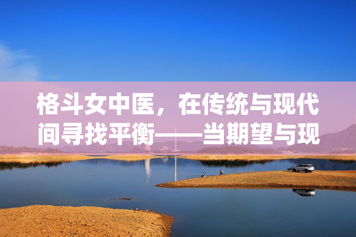 格斗女中医，在传统与现代间寻找平衡——当期望与现实的碰撞
