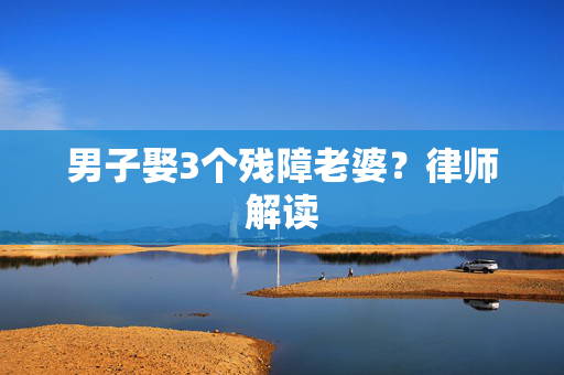 男子娶3个残障老婆？律师解读