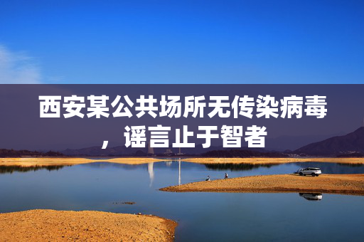 西安某公共场所无传染病毒，谣言止于智者