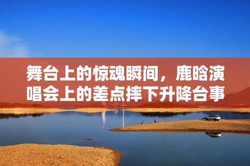 舞台上的惊魂瞬间，鹿晗演唱会上的差点摔下升降台事件
