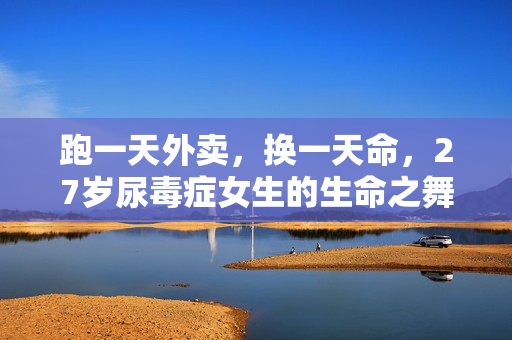 跑一天外卖，换一天命，27岁尿毒症女生的生命之舞
