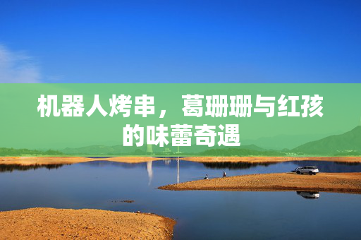机器人烤串，葛珊珊与红孩的味蕾奇遇