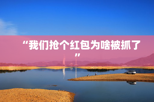 “我们抢个红包为啥被抓了”