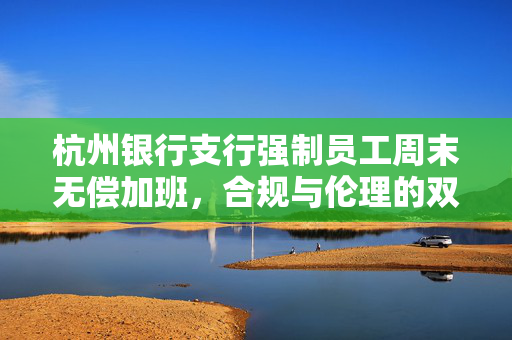 杭州银行支行强制员工周末无偿加班，合规与伦理的双重拷问