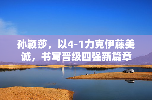 孙颖莎，以4-1力克伊藤美诚，书写晋级四强新篇章