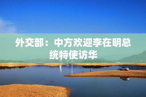 外交部：中方欢迎李在明总统特使访华