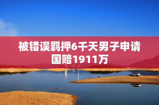 被错误羁押6千天男子申请国赔1911万