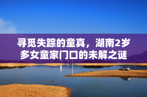 寻觅失踪的童真，湖南2岁多女童家门口的未解之谜