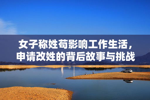 女子称姓苟影响工作生活，申请改姓的背后故事与挑战