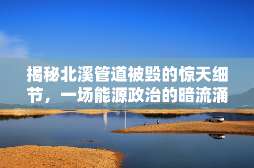 揭秘北溪管道被毁的惊天细节，一场能源政治的暗流涌动