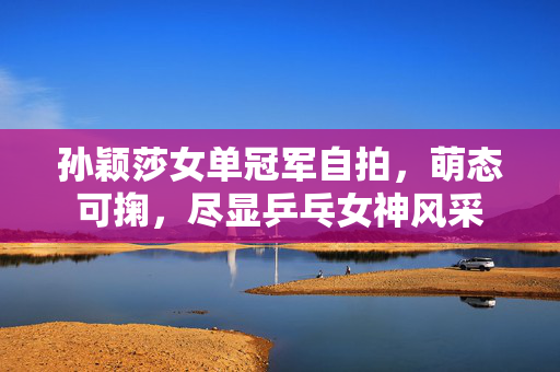 孙颖莎女单冠军自拍，萌态可掬，尽显乒乓女神风采