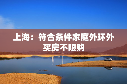 上海：符合条件家庭外环外买房不限购