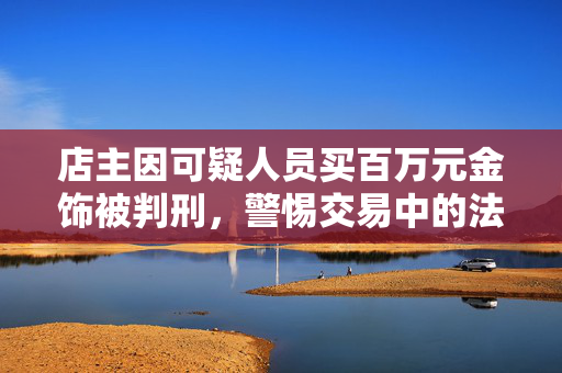 店主因可疑人员买百万元金饰被判刑，警惕交易中的法律风险与道德底线