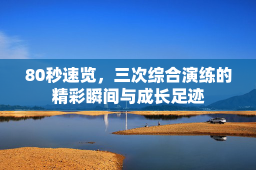 80秒速览，三次综合演练的精彩瞬间与成长足迹