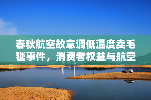 春秋航空故意调低温度卖毛毯事件，消费者权益与航空公司回应的深度剖析