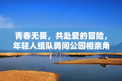 青春无畏，共赴爱的冒险，年轻人组队勇闯公园相亲角