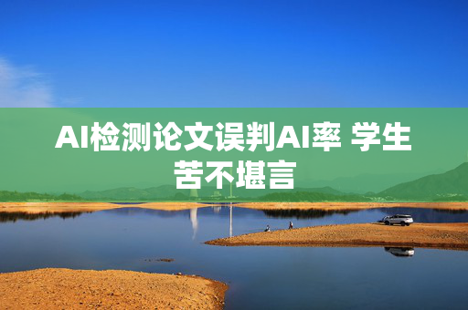 AI检测论文误判AI率 学生苦不堪言