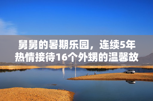 舅舅的暑期乐园，连续5年热情接待16个外甥的温馨故事