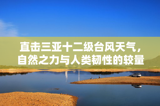 直击三亚十二级台风天气，自然之力与人类韧性的较量