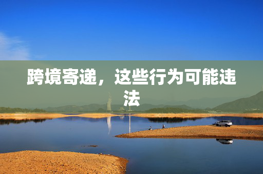 跨境寄递，这些行为可能违法