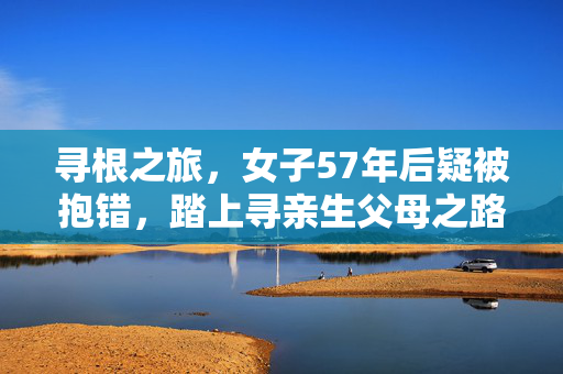 寻根之旅，女子57年后疑被抱错，踏上寻亲生父母之路