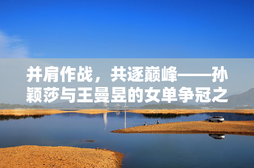并肩作战，共逐巅峰——孙颖莎与王曼昱的女单争冠之旅