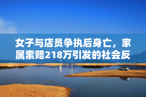 女子与店员争执后身亡，家属索赔218万引发的社会反思