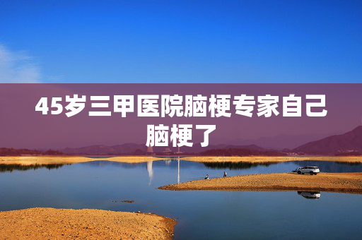 45岁三甲医院脑梗专家自己脑梗了