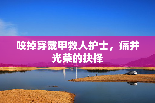 咬掉穿戴甲救人护士，痛并光荣的抉择