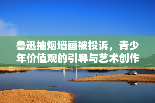 鲁迅抽烟墙画被投诉，青少年价值观的引导与艺术创作的边界