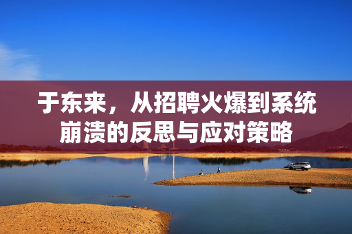 于东来，从招聘火爆到系统崩溃的反思与应对策略