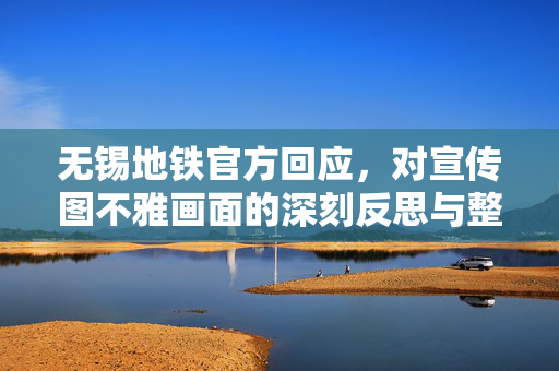 无锡地铁官方回应，对宣传图不雅画面的深刻反思与整改措施