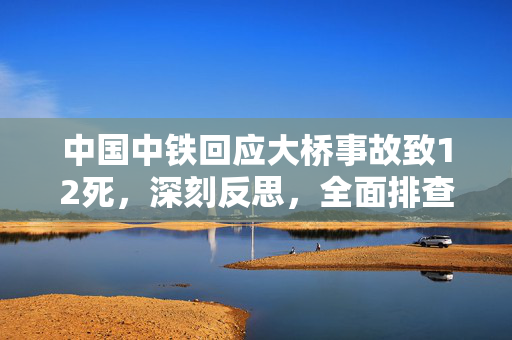 中国中铁回应大桥事故致12死，深刻反思，全面排查安全隐患