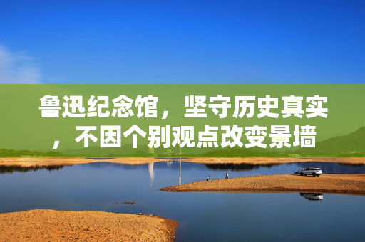 鲁迅纪念馆，坚守历史真实，不因个别观点改变景墙
