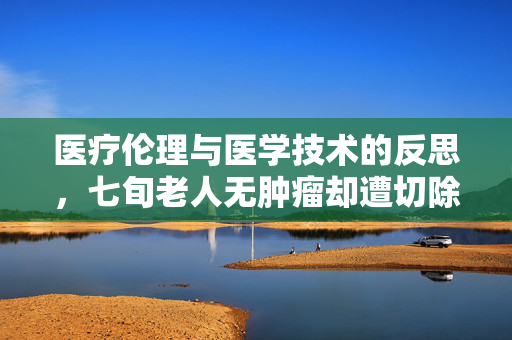 医疗伦理与医学技术的反思，七旬老人无肿瘤却遭切除五个器官的悲剧