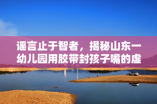 谣言止于智者，揭秘山东一幼儿园用胶带封孩子嘴的虚假信息