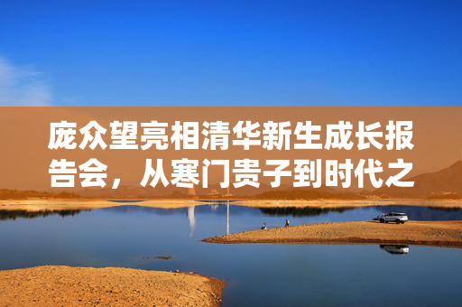 庞众望亮相清华新生成长报告会，从寒门贵子到时代之光