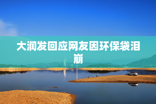 大润发回应网友因环保袋泪崩